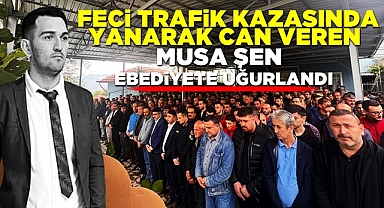 Feci trafik kazasında yanarak can veren Musa Şen ebediyete uğurlandı