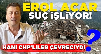 Erol Acar suç işliyor! Hani CHP'liler çevreciydi?