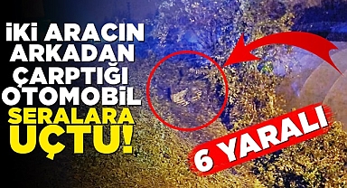 İki aracın arkadan çarptığı otomobil seralara uçtu! 6 yaralı