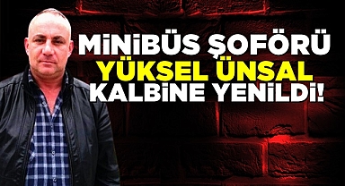 Minibüs şoförü Yüksel Ünsal kalbine yenildi!