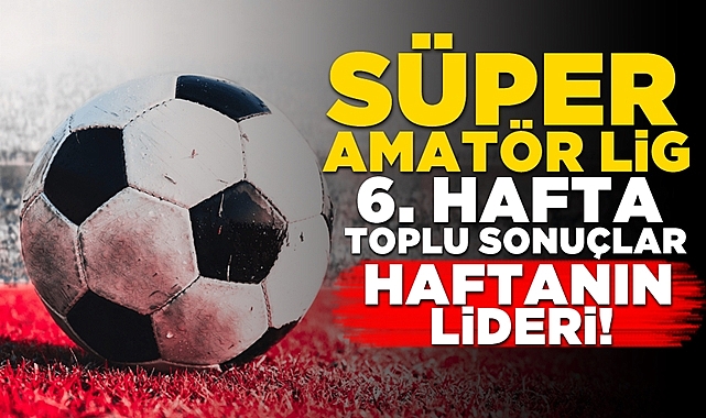 Süper Amatör Lig 6. hafta toplu sonuçlar - Haftanın lideri!