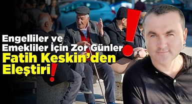 Engelliler ve Emekliler için zor günler: Fatih Keskin'den eleştiri!