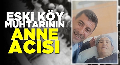 Eski köy muhtarının anne acısı