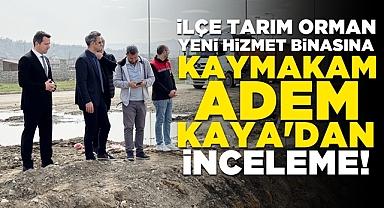 İlçe Tarım Orman yeni hizmet binasına Kaymakam Adem Kaya'dan inceleme!