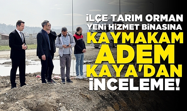 İlçe Tarım Orman yeni hizmet binasına Kaymakam Adem Kaya'dan inceleme!