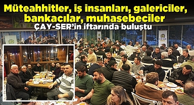 Müteahhitler, iş insanları, galericiler, bankacılar, muhasebeciler ÇAY-SER’in iftarında buluştu