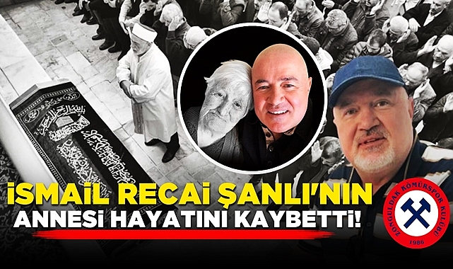 İsmail Recai Şanlı'nın annesi hayatını kaybetti!