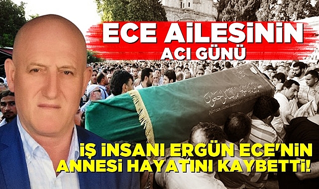Ece ailesinin acı günü! İş insanı Ergün Ece'nin annesi hayatını kaybetti!