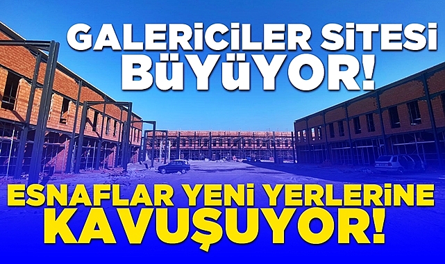Galericiler sitesi büyüyor, esnaflar yeni yerlerine kavuşuyor!