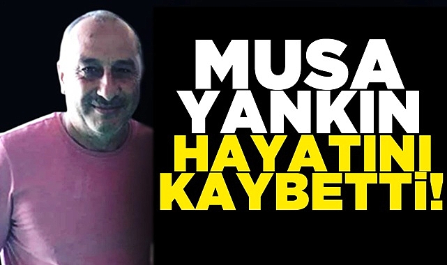 Musa Yankın hayatını kaybetti!