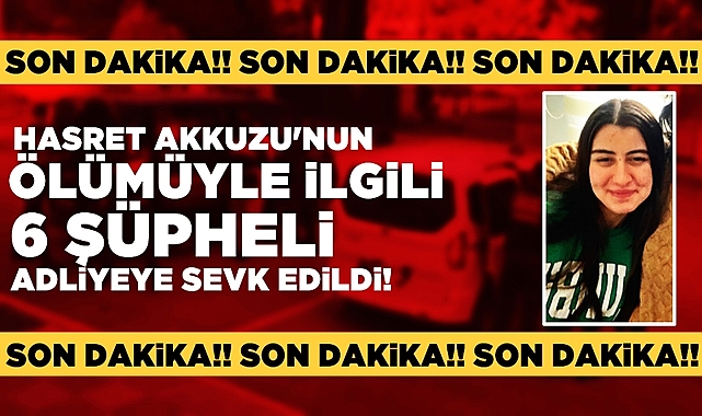 Hasret Akkuzu'nun ölümüyle ilgili 6 şüpheli adliyeye sevk edildi!