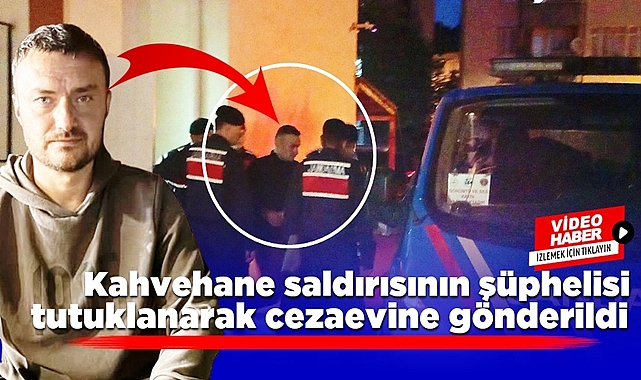 Kahvehane saldırısının şüphelisi tutuklanarak cezaevine gönderildi
