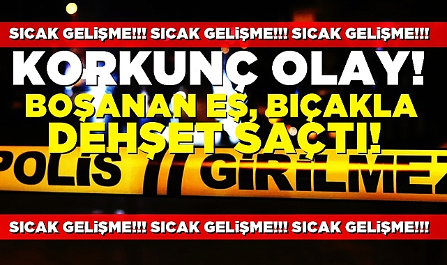 Korkunç olay, boşanan eş bıçakla dehşet saçtı!