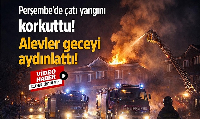 Perşembe'de çatı yangını korkuttu! Alevler geceyi aydınlattı!
