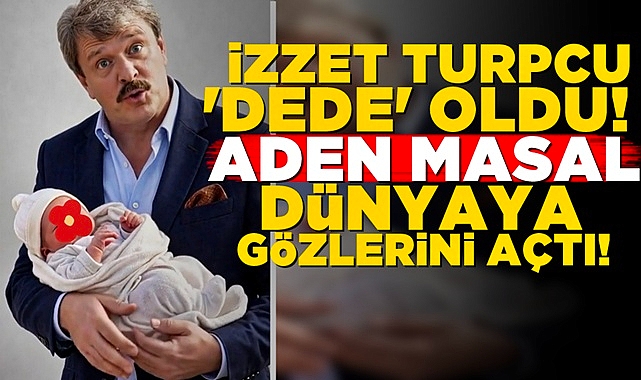 İzzet Turpcu 'Dede' oldu! 'Aden Masal' dünyaya gözlerini açtı!