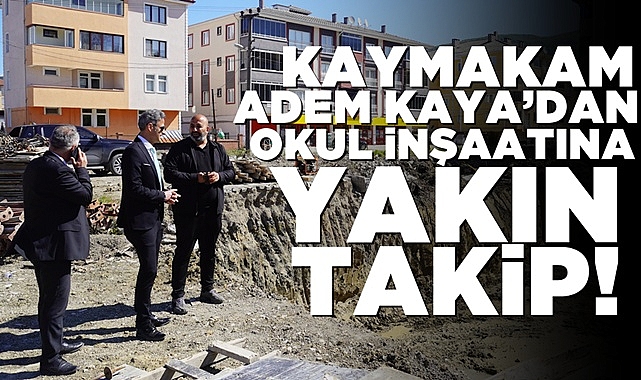 Kaymakam Adem Kaya'dan okul inşaatına yakın takip!