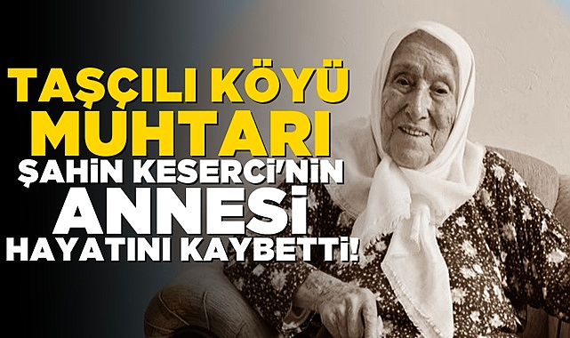 Taşçılı Köyü muhtarı Şahin Keserci'nin annesi 102 yaşında hayatını kaybetti!