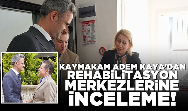 Kaymakam Adem Kaya'dan rehabilitasyon merkezlerine inceleme!