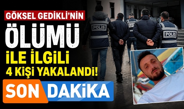 Göksel Gedikli'nin ölümüyle ilgili 4 kişi yakalandı!